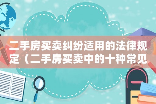 二手房買賣糾紛適用的法律規(guī)定（二手房買賣中的十種常見的糾紛案例）