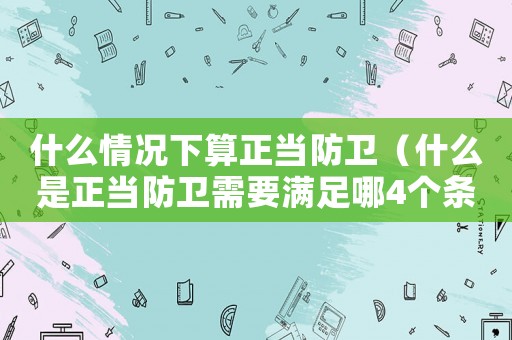 什么情況下算正當(dāng)防衛(wèi)（什么是正當(dāng)防衛(wèi)需要滿足哪4個(gè)條件）