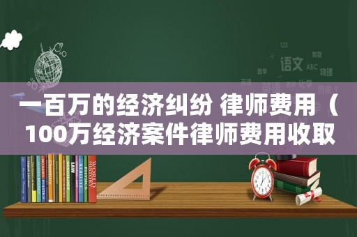 一百萬的經(jīng)濟(jì)糾紛 律師費(fèi)用（100萬經(jīng)濟(jì)案件律師費(fèi)用收取標(biāo)準(zhǔn)）