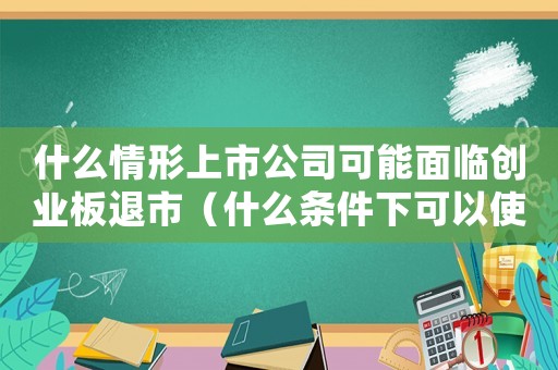 什么情形上市公司可能面臨創(chuàng)業(yè)板退市（什么條件下可以使企業(yè)上市公司破產(chǎn)）