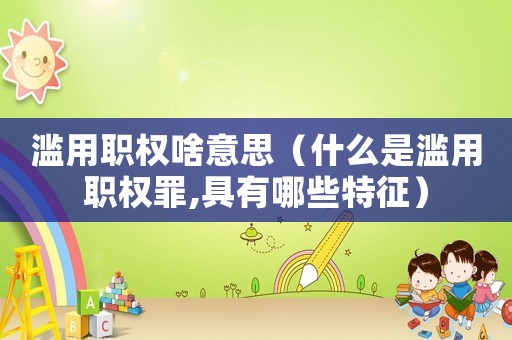 濫用職權(quán)啥意思（什么是濫用職權(quán)罪,具有哪些特征）