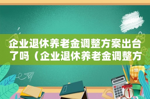企業(yè)退休養(yǎng)老金調(diào)整方案出臺了嗎（企業(yè)退休養(yǎng)老金調(diào)整方案出臺了嗎）