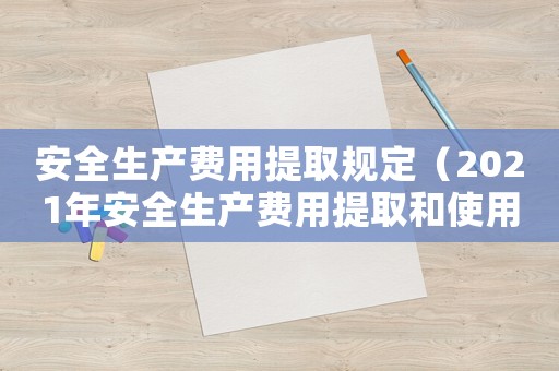 安全生產(chǎn)費(fèi)用提取規(guī)定（2021年安全生產(chǎn)費(fèi)用提取和使用解讀）