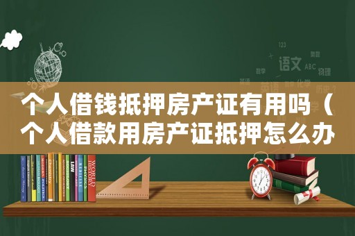 個人借錢抵押房產(chǎn)證有用嗎（個人借款用房產(chǎn)證抵押怎么辦理的）