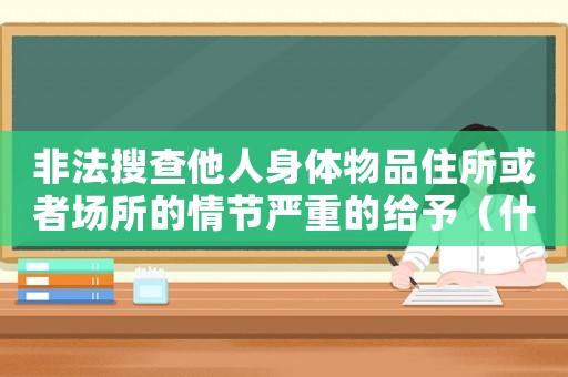 非法搜查他人身體物品住所或者場所的情節(jié)嚴重的給予（什么是非法搜查公民身體的行為信息）