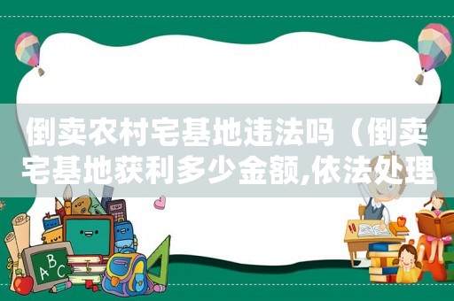 倒賣農(nóng)村宅基地違法嗎（倒賣宅基地獲利多少金額,依法處理）