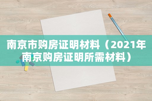南京市購(gòu)房證明材料（2021年南京購(gòu)房證明所需材料）