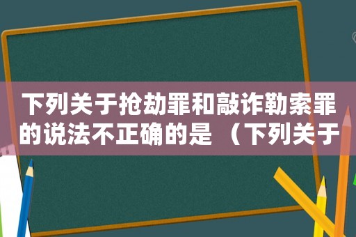 下列關(guān)于搶劫罪和敲詐勒索罪的說(shuō)法不正確的是 （下列關(guān)于搶劫罪說(shuō)法錯(cuò)誤的是張某）