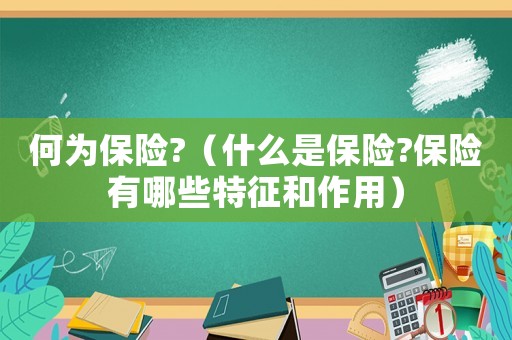 何為保險(xiǎn)?（什么是保險(xiǎn)?保險(xiǎn)有哪些特征和作用）
