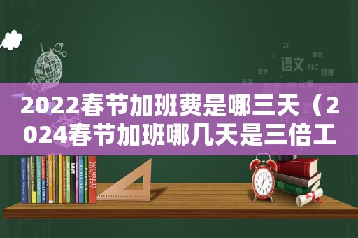 2022春節(jié)加班費(fèi)是哪三天（2024春節(jié)加班哪幾天是三倍工資）