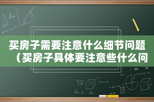 買房子需要注意什么細(xì)節(jié)問題（買房子具體要注意些什么問題和細(xì)節(jié)）