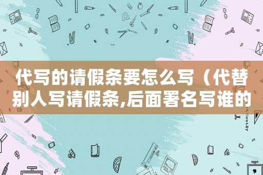代寫的請(qǐng)假條要怎么寫（代替別人寫請(qǐng)假條,后面署名寫誰(shuí)的）