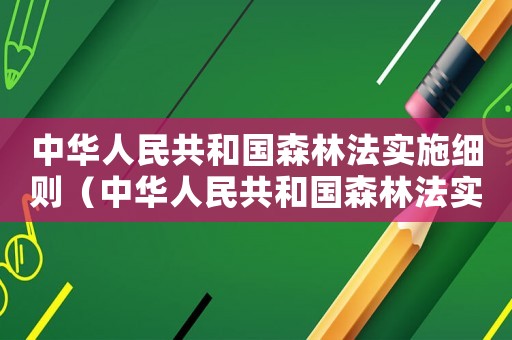 中華人民共和國(guó)森林法實(shí)施細(xì)則（中華人民共和國(guó)森林法實(shí)施條例最新版）