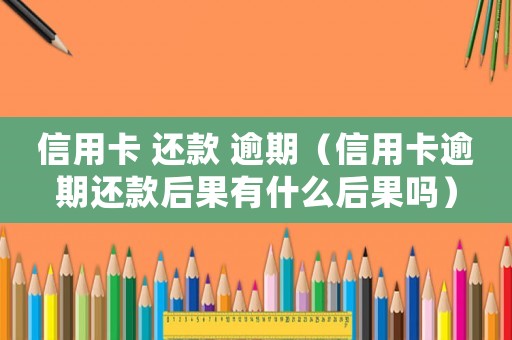 信用卡 還款 逾期（信用卡逾期還款后果有什么后果嗎）