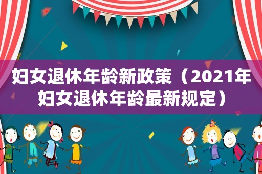 婦女退休年齡新政策（2021年婦女退休年齡最新規(guī)定）