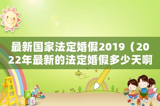 最新國(guó)家法定婚假2019（2022年最新的法定婚假多少天啊）