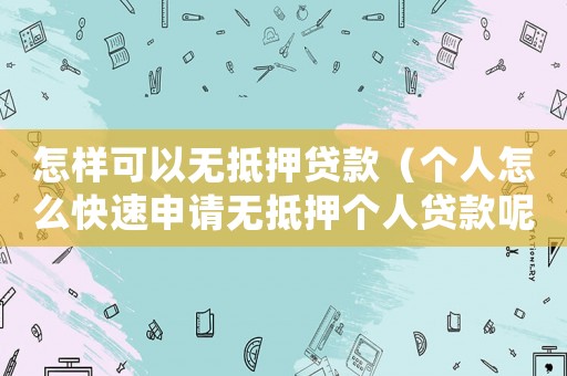 怎樣可以無抵押貸款（個(gè)人怎么快速申請(qǐng)無抵押個(gè)人貸款呢）