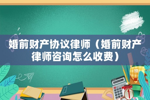 婚前財(cái)產(chǎn)協(xié)議律師（婚前財(cái)產(chǎn)律師咨詢?cè)趺词召M(fèi)）