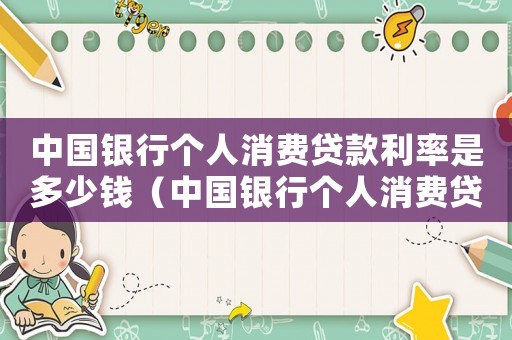中國銀行個人消費(fèi)貸款利率是多少錢（中國銀行個人消費(fèi)貸款利率是多少）