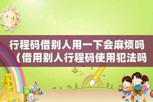 行程碼借別人用一下會麻煩嗎（借用別人行程碼使用犯法嗎怎么處理）