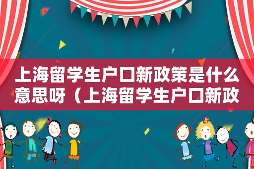 上海留學生戶口新政策是什么意思呀（上海留學生戶口新政策是什么意思）
