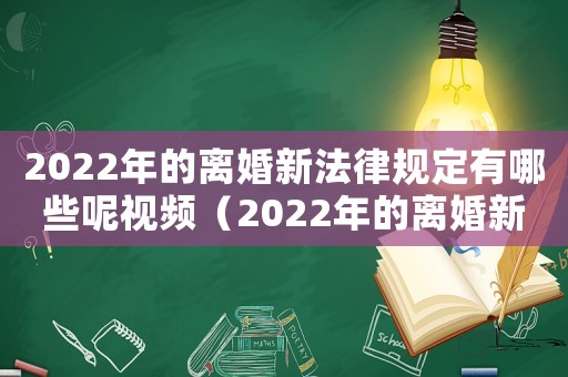 2022年的離婚新法律規(guī)定有哪些呢視頻（2022年的離婚新法律規(guī)定有哪些呢）