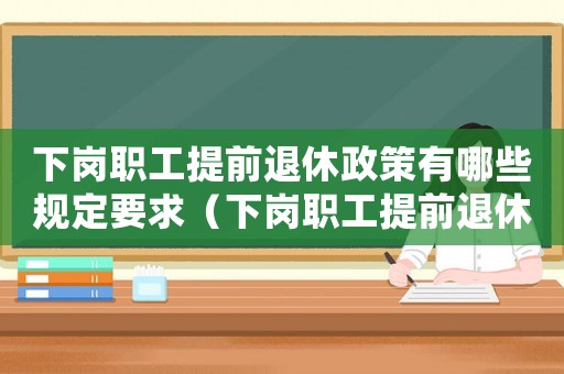 下崗職工提前退休政策有哪些規(guī)定要求（下崗職工提前退休政策有哪些規(guī)定）