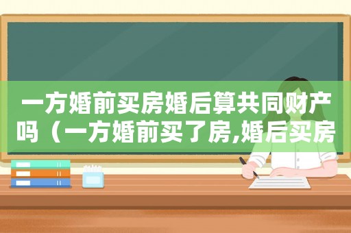一方婚前買房婚后算共同財產(chǎn)嗎（一方婚前買了房,婚后買房有影響嗎）