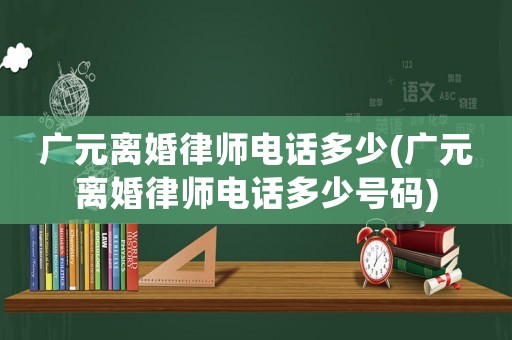 廣元離婚律師電話多少(廣元離婚律師電話多少號(hào)碼)