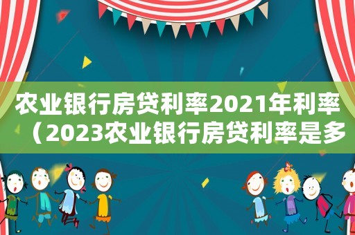 農(nóng)業(yè)銀行房貸利率2021年利率（2023農(nóng)業(yè)銀行房貸利率是多少呢）