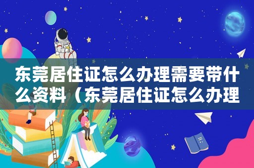 東莞居住證怎么辦理需要帶什么資料（東莞居住證怎么辦理,需要什么條件）