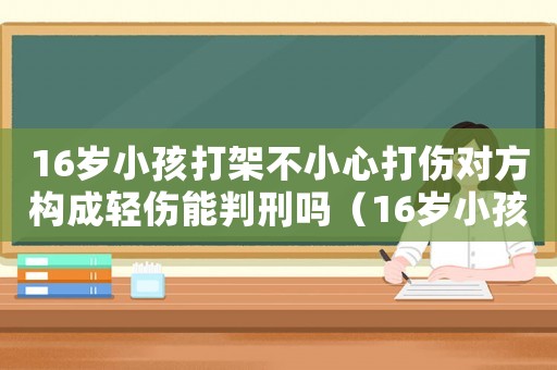 16歲小孩打架不小心打傷對(duì)方構(gòu)成輕傷能判刑嗎（16歲小孩打架構(gòu)成輕傷能判刑嗎）