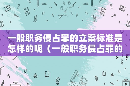 一般職務(wù)侵占罪的立案標(biāo)準(zhǔn)是怎樣的呢（一般職務(wù)侵占罪的立案標(biāo)準(zhǔn)是怎樣的呢）