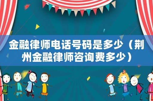 金融律師電話號(hào)碼是多少（荊州金融律師咨詢費(fèi)多少）
