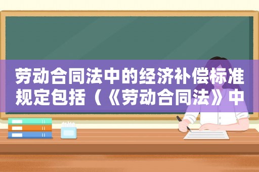 勞動合同法中的經(jīng)濟補償標準規(guī)定包括（《勞動合同法》中的經(jīng)濟補償標準規(guī)定）
