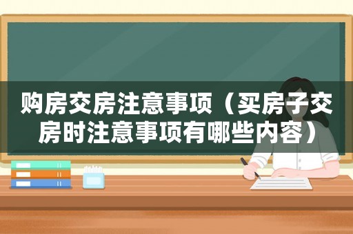 購房交房注意事項（買房子交房時注意事項有哪些內(nèi)容）