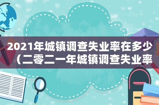 2021年城鎮(zhèn)調(diào)查失業(yè)率在多少（二零二一年城鎮(zhèn)調(diào)查失業(yè)率在多少左右）