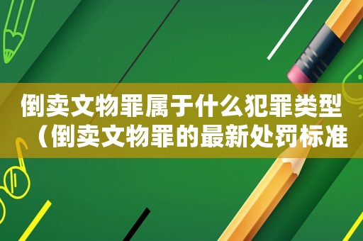 倒賣文物罪屬于什么犯罪類型（倒賣文物罪的最新處罰標準是哪些行為）