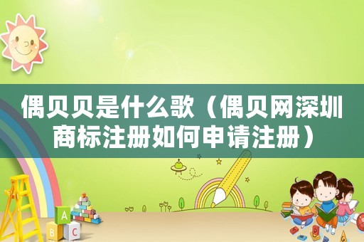 偶貝貝是什么歌（偶貝網(wǎng)深圳商標(biāo)注冊(cè)如何申請(qǐng)注冊(cè)）