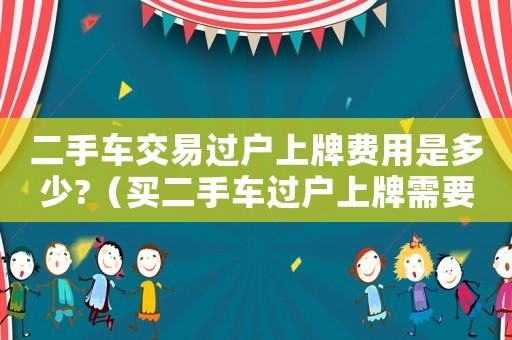 二手車交易過戶上牌費(fèi)用是多少?（買二手車過戶上牌需要交購置稅嗎）