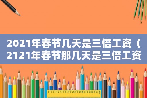 2021年春節(jié)幾天是三倍工資（2121年春節(jié)那幾天是三倍工資）