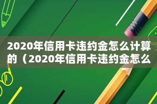 2020年信用卡違約金怎么計(jì)算的（2020年信用卡違約金怎么計(jì)算）