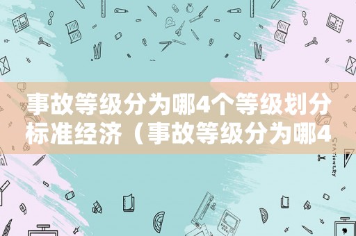 事故等級(jí)分為哪4個(gè)等級(jí)劃分標(biāo)準(zhǔn)經(jīng)濟(jì)（事故等級(jí)分為哪4個(gè)等級(jí)劃分標(biāo)準(zhǔn)）