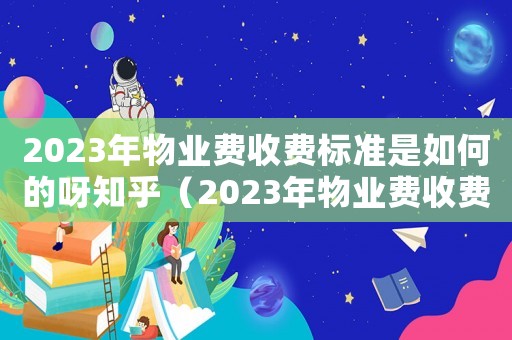 2023年物業(yè)費(fèi)收費(fèi)標(biāo)準(zhǔn)是如何的呀知乎（2023年物業(yè)費(fèi)收費(fèi)標(biāo)準(zhǔn)是如何的呀）