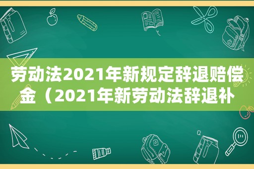 勞動法2021年新規(guī)定辭退賠償金（2021年新勞動法辭退補(bǔ)償規(guī)定解讀）