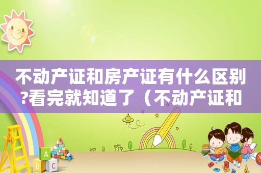 不動產(chǎn)證和房產(chǎn)證有什么區(qū)別?看完就知道了（不動產(chǎn)證和房產(chǎn)證的區(qū)別有哪些呢）