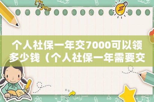 個人社保一年交7000可以領(lǐng)多少錢（個人社保一年需要交多少錢7千幾）