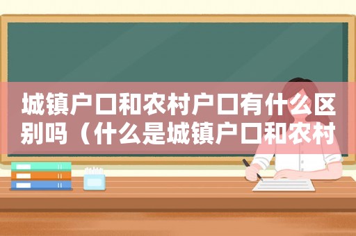 城鎮(zhèn)戶口和農(nóng)村戶口有什么區(qū)別嗎（什么是城鎮(zhèn)戶口和農(nóng)村戶口的區(qū)別）
