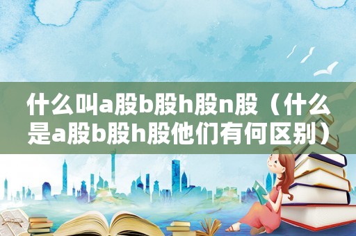 什么叫a股b股h股n股（什么是a股b股h股他們有何區(qū)別）