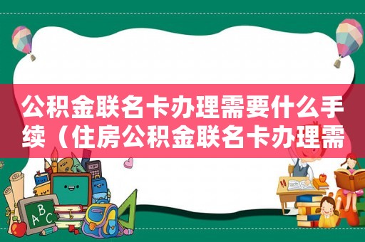 公積金聯(lián)名卡辦理需要什么手續(xù)（住房公積金聯(lián)名卡辦理需要多長(zhǎng)時(shí)間）